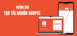 Hướng dẫn tạo tài khoản Shopee trong 1 phút, cực đơn giản